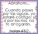 Abraham...

Cuando pases por las aguas, yo estarÃ© contigo; y si por los rÃ­os, no te anegarÃ¡n. 

IsaÃ­as 43:2



