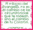 El milagro del Evangelio, no es  el cambio de las circunstancias que te rodean, sino el cambio de tu Corazon.
