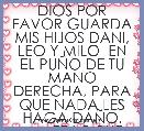 DIOS POR FAVOR GUARDA MIS HIJOS DANI, LEO Y MILO  EN EL PUÃO DE TU MANO DERECHA, PARA QUE NADA LES HAGA DAÃO.
        TE LO RUEGO