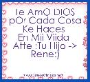 Te AmO DIOS
pOr Cada Cosa Ke Haces 
En Mii Viida 
Atte :Tu Hijo -> Rene:)