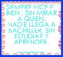 SIEMPRE HICE EL BIEN , SIN MIRAR A QUIEN.
NADIE LLEGA A BACHILLER, SIN ESTUDIAR Y APRENDER.