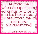 El sentido de la vida es aprender a amar: A Dios y a las Personas.
El resultado de la resta es:
Vida<Amor=0    