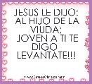 JESUS LE DIJO:
 AL HIJO DE LA VIUDA;
 JOVEN A TI TE DIGO  LEVANTATE!!! 