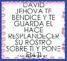 DAVID
JEHOVA TE BENDICE Y TE GUARDA EL HACE RESPLANDECER SU ROSTRO SOBRE TI Y PONE EN TI
SU PAZ