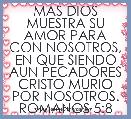 MAS DIOS MUESTRA SU AMOR PARA CON NOSOTROS, EN QUE SIENDO AUN PECADORES CRISTO MURIO POR NOSOTROS. ROMANOS 5:8     