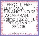       PERO TU ERES EL MISMO,        Y TUS ANOS NO SE ACABARAN...   Salmo 102:27  TU ERES GRANDE  SENOR,            