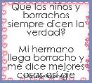 Que los niÃ±os y borrachos siempre dicen la verdad?

Mi hermano llega borracho y me dice mejores cosas asÃ­ qie sobrÃ­o..... Creo q
