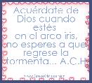AcuÃ©rdate de Dios cuando estÃ©s 
en el arco iris,
no esperes a que regrese la tormenta... A.C.H