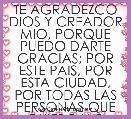 TE AGRADEZCO DIOS Y CREADOR MIO, PORQUE PUEDO DARTE GRACIAS; POR ESTE PAIS, POR ESTA CIUDAD, POR TODAS LAS PERSONAS QUE QUIERO Y Q