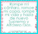 Rompe mi cÃ¡ntaro, rompe mi copa, rompe mi vida y hazla de nuevo Supremo y Alfarero Dios. 
