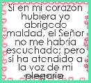 Si en mi corazÃ³n hubiera yo abrigado maldad, el SeÃ±or no me habrÃ­a escuchado; pero sÃ­ ha atendido a la voz de mi plegaria.