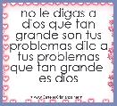 no le digas a dios que tan grande son tus problemas dile a tus problemas que tan grande  es dios 
