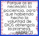 Porque os es necesaria la paciencia, para que habiendo hecho la voluntad de DIOS obtengais la promesa.
         HEBREOS 10:36. 