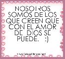 NOSOTROS SOMOS DE LOS QUE CREEN QUE CON EL AMOR DE  DIOS SE PUEDE.   :)
