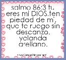 salmo 86:3 tu eres mi DIOS,ten piedad de mi, que te ruego sin descanzo. yolanda arellano.