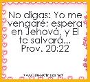 No digas: Yo me vengarÃ©; espera en JehovÃ¡, y El te salvarÃ¡...
Prov. 20:22