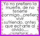 Yo no prefiero la muerte, de no
tenerte conmigo...prefiero vivir
sufriendo, antes que echarte al olvido....