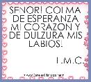 SENOR! COLMA DE ESPERANZA MI CORAZON Y DE DULZURA MIS LABIOS!

                   L.M.C.
