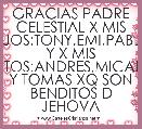 GRACIAS PADRE CELESTIAL X MIS HIJOS:TONY,EMI,PABLO Y X MIS NIETOS:ANDRES,MICAELA Y TOMAS XQ SON BENDITOS D JEHOVA