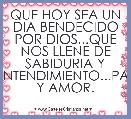 QUE HOY SEA UN DIA BENDECIDO POR DIOS...QUE NOS LLENE DE SABIDURIA Y ENTENDIMIENTO...PAZ Y AMOR.
