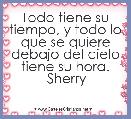 Todo tiene su tiempo, y todo lo que se quiere debajo del cielo tiene su hora.
 Sherry