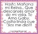 Hasta MaÃ±ana mi Reina.. Que descanses amor de mi vida. Te Amo Gaby. Cosita linda que Dios me dio!!! 