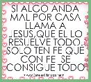 SI ALGO ANDA MAL POR CASA LLAMA A JESUS,QUE EL LO RESUELVE TODO. SOLO TEN FE QUE CON FE  SE CONSIGUE TODO