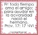 En todo tiempo ama el amigo; para ayudar en la adversidad naciÃ³ el hermano.
Prov. 17: 17 NVI