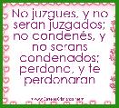 No juzgues, y no seran juzgados;
no condenÃ©s, y no serans condenados;
perdona, y te perdonaran

