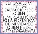 JEHOVA ES MI LUZ Y MI SALVACION;DE QUIEN TEMERE?JEHOVA ES LA FORTALEZA DE MI VIDA;DE QUIEN HE DE ATEMORIZARME?