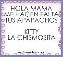 HOLA MAMA
ME HACEN FALTA TUS APAPACHOS

KITTY
LA CHISMOSITA