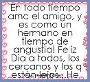 En todo tiempo ama el amigo, y es como un hermano en tiempo de angustia! Feliz Dia a todos, los cercanos y los q estÃ¡n lejos...He 