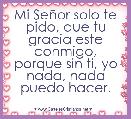 Mi SeÃ±or solo te pido, que tu gracia este conmigo, porque sin ti, yo nada, nada puedo hacer.