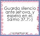 Guarda silencio ante jehova, y espera en el. Salmo 37.7:-)