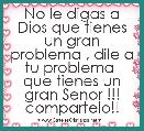 
No le digas a Dios que tienes un gran problema , dile a tu problema 
que tienes un gran Senor !!! compartelo!!