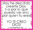 Hoy he decidido creerte Dios 
No por lo que puedo ver sino por quien tu eres!

YO TE CREO DIOS!