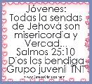 JÃ³venes:
Todas la sendas de JehovÃ¡ son misericordia y Verdad...
Salmos 25:10
Dios los bendiga
Grupo juvenil TNT