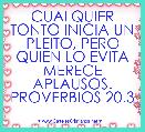 CUALQUIER TONTO INICIA UN PLEITO, PERO QUIEN LO EVITA MERECE APLAUSOS. PROVERBIOS 20.3