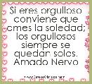 Si eres orgulloso conviene que ames la soledad; los orgullosos siempre se quedan solos.
Amado Nervo
