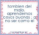 tambien del malo, aprendemos cosas buenas ; a no ser como el