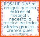 ROSALIE DIAZ mi amiguis querida esta en el hospital y necesita la oracion de todos ustedes gracias... oremos pues!