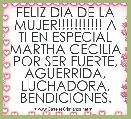FELIZ DIA DE LA MUJER!!!!!!!!!!! A TI EN ESPECIAL MARTHA CECILIA POR SER FUERTE, AGUERRIDA, LUCHADORA. BENDICIONES.