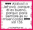 ♥♥♥ Alabad a JehovÃ¡ ,porque Ã©l es bueno,
porque para siempre es su misericordia.♥♥♥
 sal 136