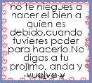 no te niegues a hacer el bien a quien es debido,cuando tuvieres poder para hacerlo.No digas a tu projimo, anda y vuelve y maÃÂ±ana 