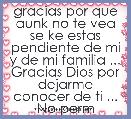  gracias por que aunk no te vea se ke estas pendiente de mi y de mi familia ... Gracias Dios por dejarme conocer de ti ... No perm