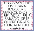 UN ABRAZO DE OSO PARA TODOS MIS AMIGOS. DIOS TE BENDIGA.  FELIZ SABADO. SE TE QUIERE GRATIS. CON APRECIO, ELVY.