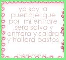 yo soy la puerta;el que por  mi entrare ,sera salvo y entrara y saldra y hallara pastos