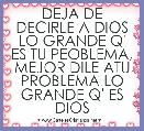 DEJA DE DECIRLE A DIOS LO GRANDE Q' ES TU PEOBLEMA, MEJOR DILE ATU PROBLEMA LO GRANDE Q' ES DIOS