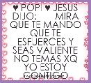 ♥ POPI ♥ JESUS DIJO:       MIRA QUE TE MANDO QUE TE ESFUERCES Y SEAS VALIENTE NO TEMAS XQ YO ESTOY CONTIGO 