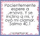 Pacientemente espere a Jehova. Y se inclino a mi, y oyÃ³ mi clamor. Salmo 40.1